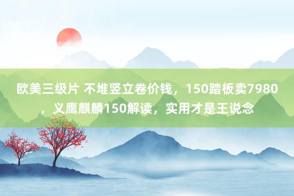 欧美三级片 不堆竖立卷价钱，150踏板卖7980，义鹰麒麟150解读，实用才是王说念