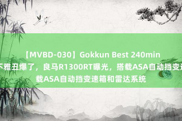 【MVBD-030】Gokkun Best 240min. 総勢12名 外不雅丑爆了，良马R1300RT曝光，搭载ASA自动挡变速箱和雷达系统