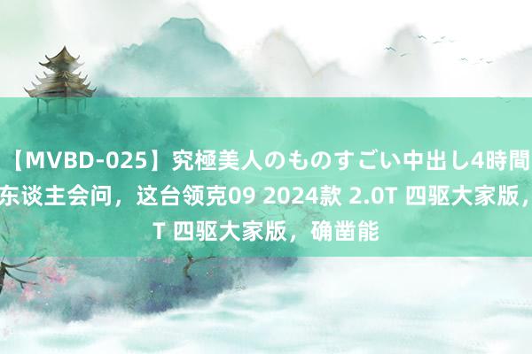 【MVBD-025】究極美人のものすごい中出し4時間 详情有东谈主会问，这台领克09 2024款 2.0T 四驱大家版，确凿能