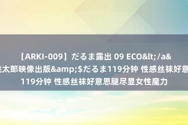 【ARKI-009】だるま露出 09 ECO</a>2008-06-19桃太郎映像出版&$だるま119分钟 性感丝袜好意思腿尽显女性魔力