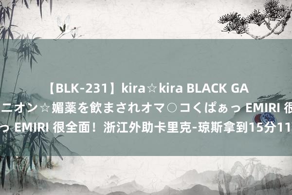 【BLK-231】kira☆kira BLACK GAL 黒ギャル中出し温泉コンパニオン☆媚薬を飲まされオマ○コくぱぁっ EMIRI 很全面！浙江外助卡里克-琼斯拿到15分11板11助三双