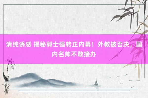 清纯诱惑 揭秘郭士强转正内幕！外教被否决，国内名帅不敢接办