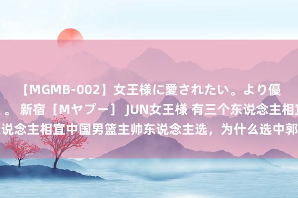 【MGMB-002】女王様に愛されたい。より優しく、よりいやらしく。 新宿［Mヤプー］ JUN女王様 有三个东说念主相宜中国男篮主帅东说念主选，为什么选中郭士强，是有原因的