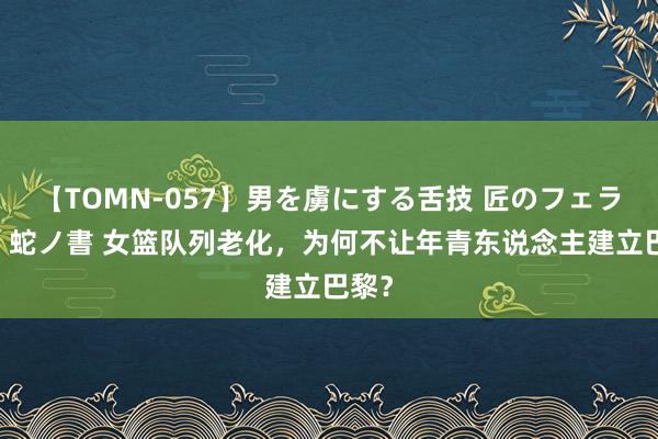 【TOMN-057】男を虜にする舌技 匠のフェラチオ 蛇ノ書 女篮队列老化，为何不让年青东说念主建立巴黎？