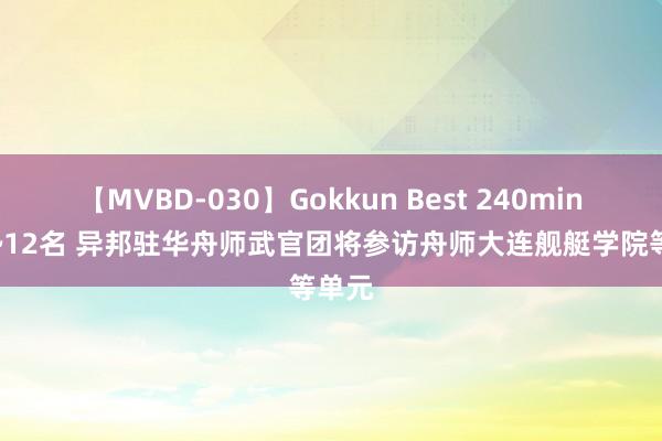 【MVBD-030】Gokkun Best 240min. 総勢12名 异邦驻华舟师武官团将参访舟师大连舰艇学院等单元