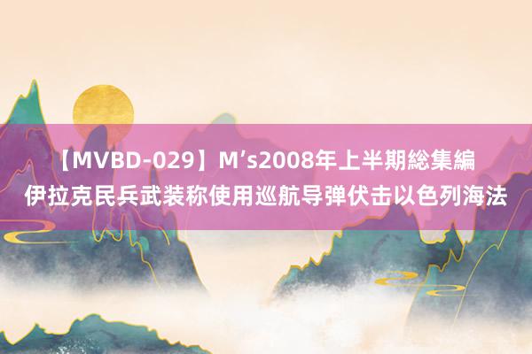 【MVBD-029】M’s2008年上半期総集編 伊拉克民兵武装称使用巡航导弹伏击以色列海法