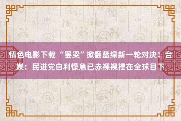 情色电影下载 “罢梁”掀翻蓝绿新一轮对决！台媒：民进党自利懆急已赤裸裸摆在全球目下