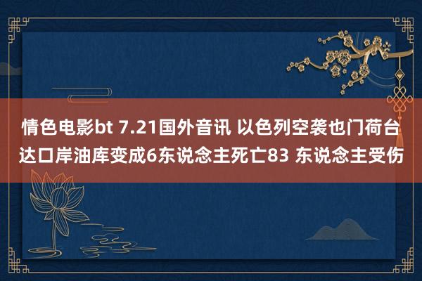 情色电影bt 7.21国外音讯 以色列空袭也门荷台达口岸油库变成6东说念主死亡83 东说念主受伤