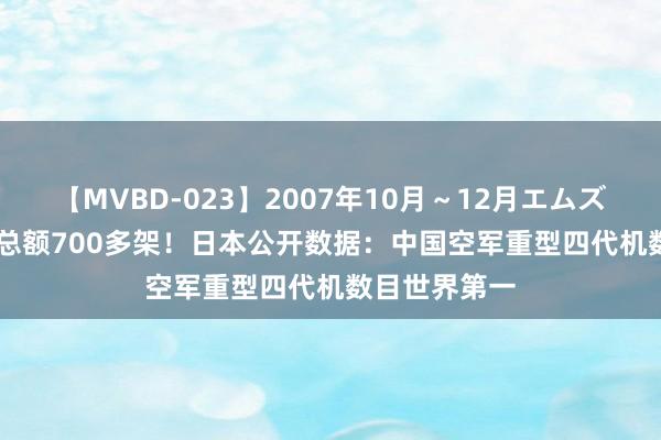 【MVBD-023】2007年10月～12月エムズBEST4時間 总额700多架！日本公开数据：中国空军重型四代机数目世界第一