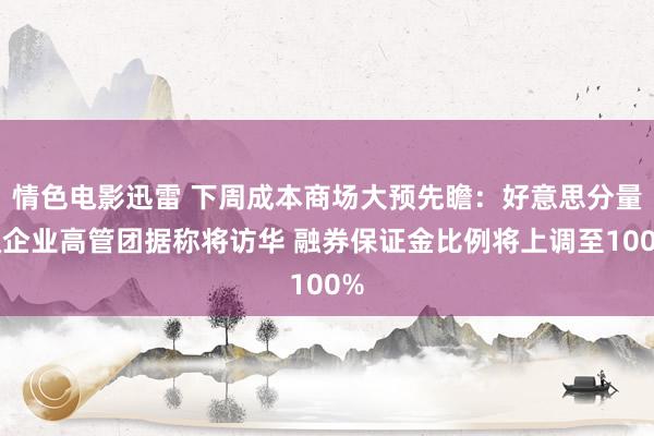 情色电影迅雷 下周成本商场大预先瞻：好意思分量级企业高管团据称将访华 融券保证金比例将上调至100%