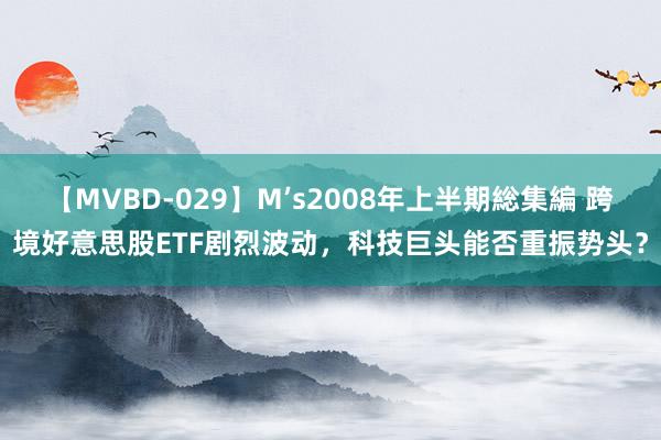 【MVBD-029】M’s2008年上半期総集編 跨境好意思股ETF剧烈波动，科技巨头能否重振势头？