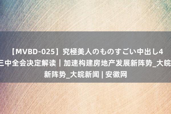 【MVBD-025】究極美人のものすごい中出し4時間 二十届三中全会决定解读｜加速构建房地产发展新阵势_大皖新闻 | 安徽网