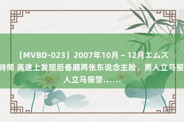 【MVBD-023】2007年10月～12月エムズBEST4時間 高速上发现后备厢两张东说念主脸，男人立马报警……