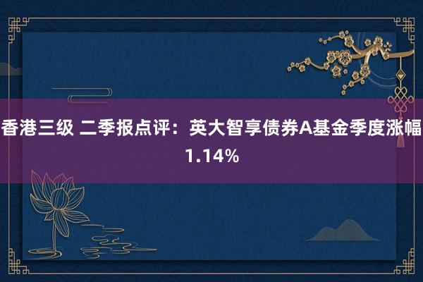 香港三级 二季报点评：英大智享债券A基金季度涨幅1.14%