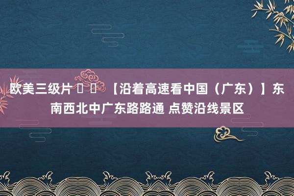 欧美三级片 		 【沿着高速看中国（广东）】东南西北中广东路路通 点赞沿线景区