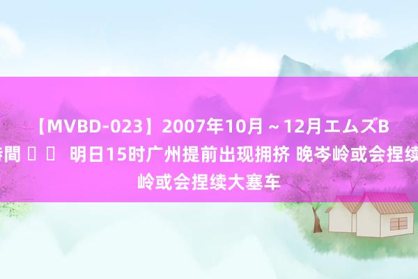 【MVBD-023】2007年10月～12月エムズBEST4時間 		 明日15时广州提前出现拥挤 晚岑岭或会捏续大塞车