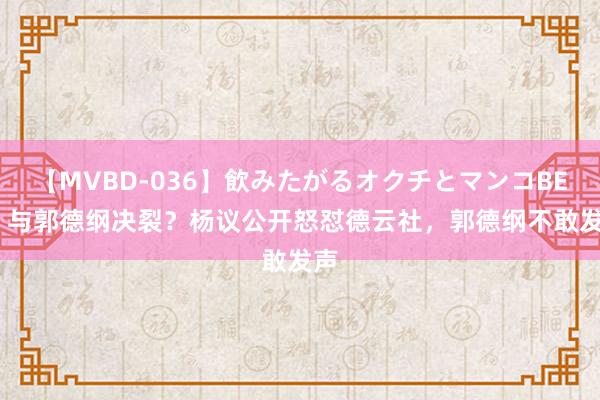 【MVBD-036】飲みたがるオクチとマンコBEST 与郭德纲决裂？杨议公开怒怼德云社，郭德纲不敢发声