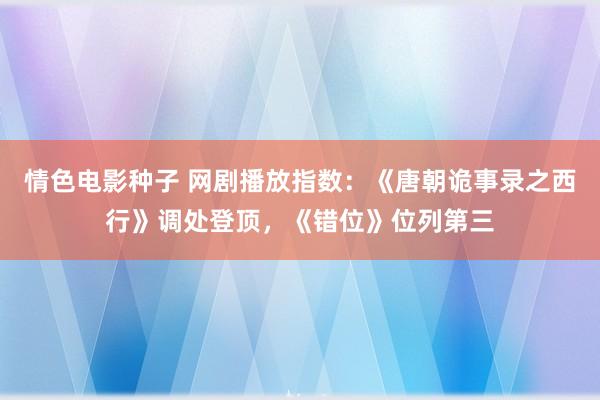 情色电影种子 网剧播放指数：《唐朝诡事录之西行》调处登顶，《错位》位列第三