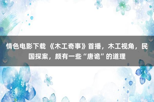 情色电影下载 《木工奇事》首播，木工视角，民国探案，颇有一些“唐诡”的道理