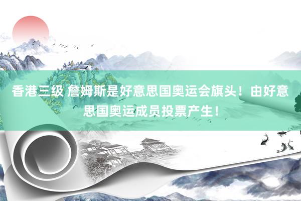 香港三级 詹姆斯是好意思国奥运会旗头！由好意思国奥运成员投票产生！