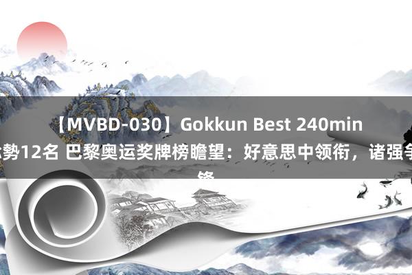 【MVBD-030】Gokkun Best 240min. 総勢12名 巴黎奥运奖牌榜瞻望：好意思中领衔，诸强争锋