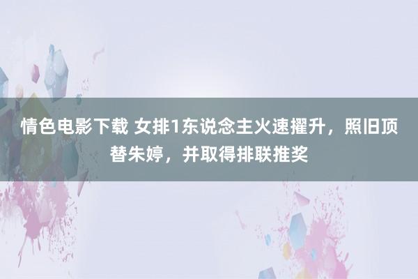 情色电影下载 女排1东说念主火速擢升，照旧顶替朱婷，并取得排联推奖