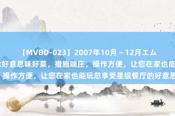 【MVBD-023】2007年10月～12月エムズBEST4時間 精选五说念好意思味好菜，措施端庄，操作方便，让您在家也能玩忽享受星级餐厅的好意思味。