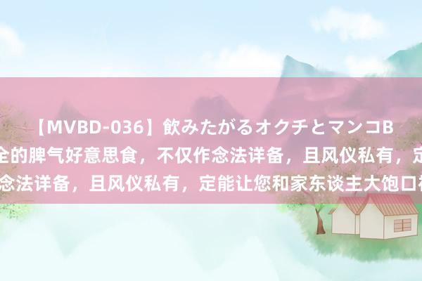 【MVBD-036】飲みたがるオクチとマンコBEST 保举五谈色香味俱全的脾气好意思食，不仅作念法详备，且风仪私有，定能让您和家东谈主大饱口福。