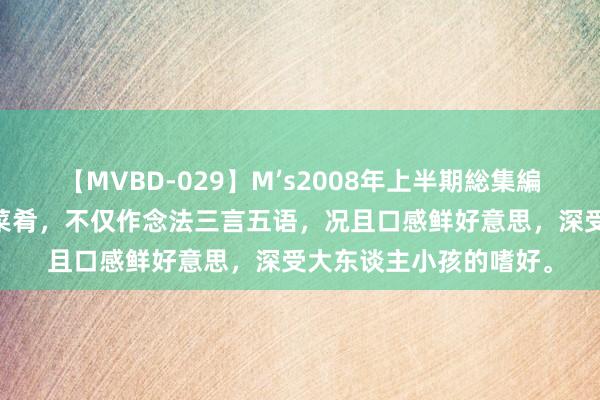 【MVBD-029】M’s2008年上半期総集編 共享五谈极具特质的菜肴，不仅作念法三言五语，况且口感鲜好意思，深受大东谈主小孩的嗜好。