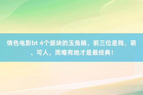 情色电影bt 4个版块的玉兔精，前三位是贱、萌、可人，而唯有她才是最经典！