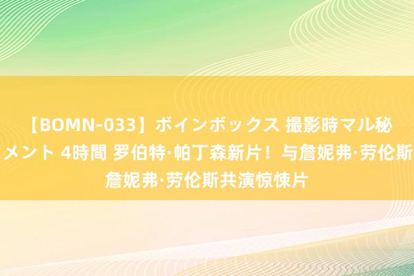 【BOMN-033】ボインボックス 撮影時マル秘面接ドキュメント 4時間 罗伯特·帕丁森新片！与詹妮弗·劳伦斯共演惊悚片