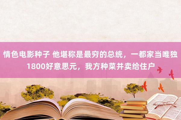 情色电影种子 他堪称是最穷的总统，一都家当唯独1800好意思元，我方种菜并卖给住户