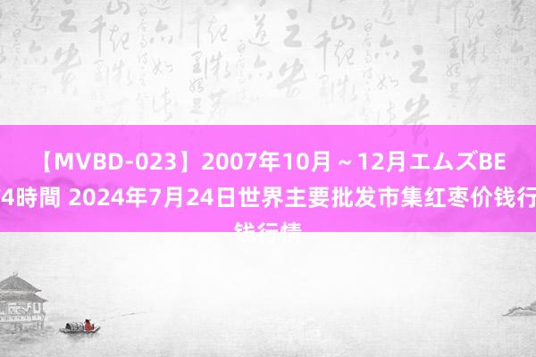 【MVBD-023】2007年10月～12月エムズBEST4時間 2024年7月24日世界主要批发市集红枣价钱行情