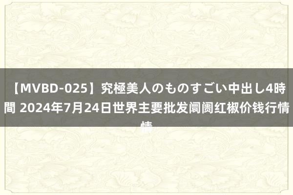 【MVBD-025】究極美人のものすごい中出し4時間 2024年7月24日世界主要批发阛阓红椒价钱行情