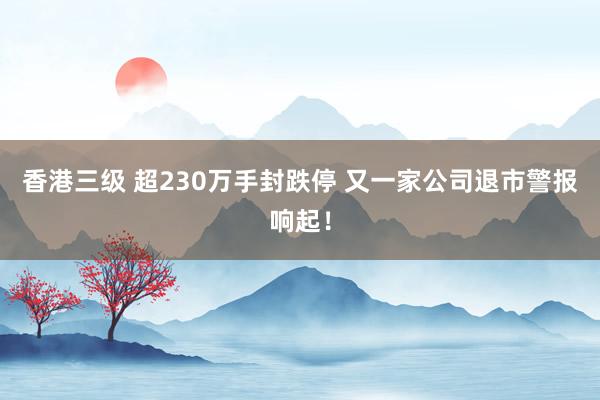 香港三级 超230万手封跌停 又一家公司退市警报响起！