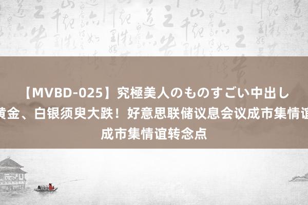 【MVBD-025】究極美人のものすごい中出し4時間 黄金、白银须臾大跌！好意思联储议息会议成市集情谊转念点