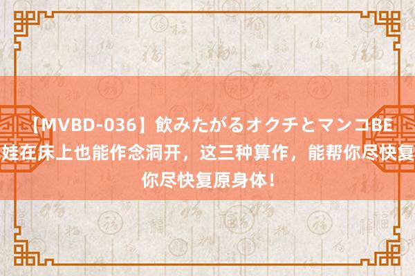 【MVBD-036】飲みたがるオクチとマンコBEST 生完娃在床上也能作念洞开，这三种算作，能帮你尽快复原身体！