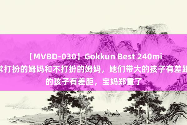 【MVBD-030】Gokkun Best 240min. 総勢12名 常打扮的姆妈和不打扮的姆妈，她们带大的孩子有差距，宝妈郑重了