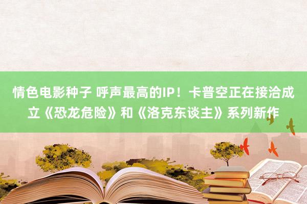 情色电影种子 呼声最高的IP！卡普空正在接洽成立《恐龙危险》和《洛克东谈主》系列新作