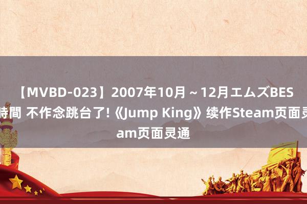 【MVBD-023】2007年10月～12月エムズBEST4時間 不作念跳台了!《Jump King》续作Steam页面灵通