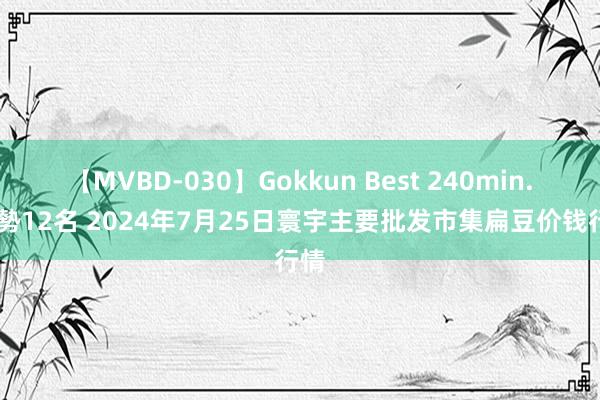 【MVBD-030】Gokkun Best 240min. 総勢12名 2024年7月25日寰宇主要批发市集扁豆价钱行情