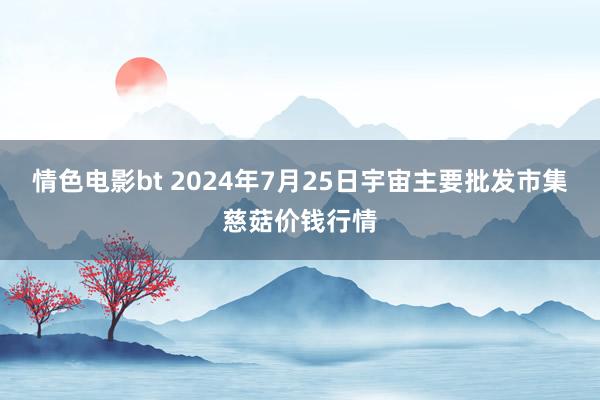 情色电影bt 2024年7月25日宇宙主要批发市集慈菇价钱行情