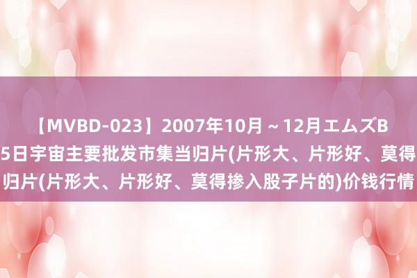 【MVBD-023】2007年10月～12月エムズBEST4時間 2024年7月25日宇宙主要批发市集当归片(片形大、片形好、莫得掺入股子片的)价钱行情