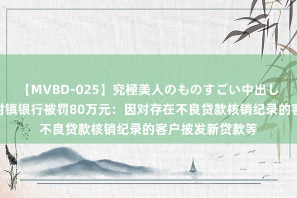 【MVBD-025】究極美人のものすごい中出し4時間 九江共青村镇银行被罚80万元：因对存在不良贷款核销纪录的客户披发新贷款等