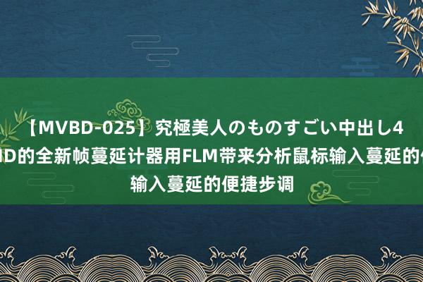 【MVBD-025】究極美人のものすごい中出し4時間 AMD的全新帧蔓延计器用FLM带来分析鼠标输入蔓延的便捷步调