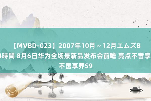 【MVBD-023】2007年10月～12月エムズBEST4時間 8月6日华为全场景新品发布会前瞻 亮点不啻享界S9