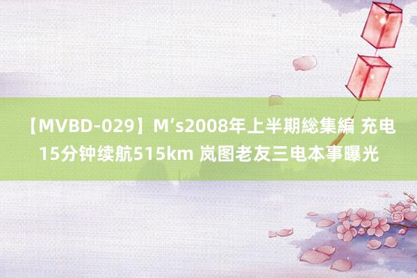 【MVBD-029】M’s2008年上半期総集編 充电15分钟续航515km 岚图老友三电本事曝光