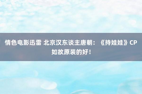 情色电影迅雷 北京汉东谈主唐朝：《持娃娃》CP如故原装的好！