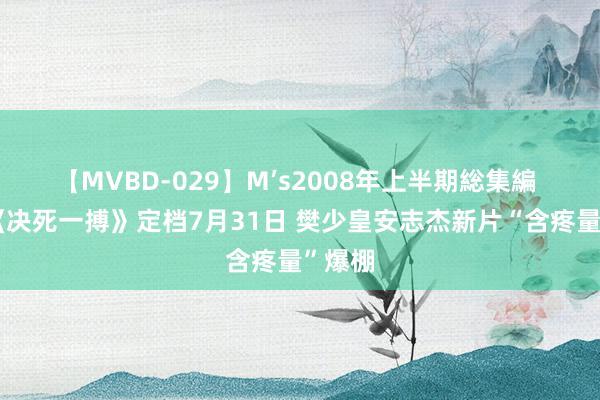 【MVBD-029】M’s2008年上半期総集編 电影《决死一搏》定档7月31日 樊少皇安志杰新片“含疼量”爆棚