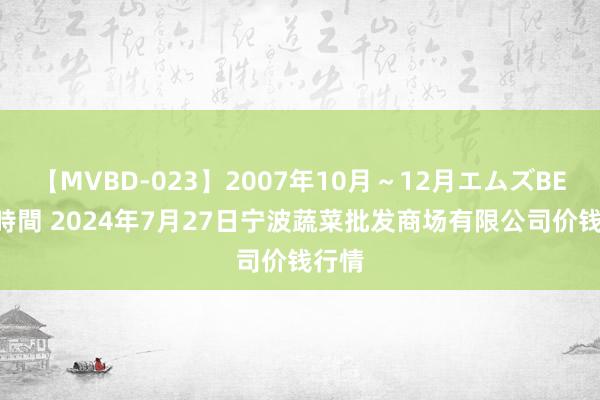 【MVBD-023】2007年10月～12月エムズBEST4時間 2024年7月27日宁波蔬菜批发商场有限公司价钱行情